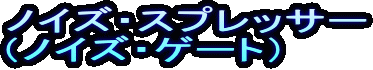 ノイズ・スプレッサー
(ノイズ・ゲート)